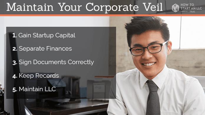 1. Gain Startup Capital 2. Separate Finances 3. Sign Documents Correctly 4. Keep Records 5. Maintain LLC
